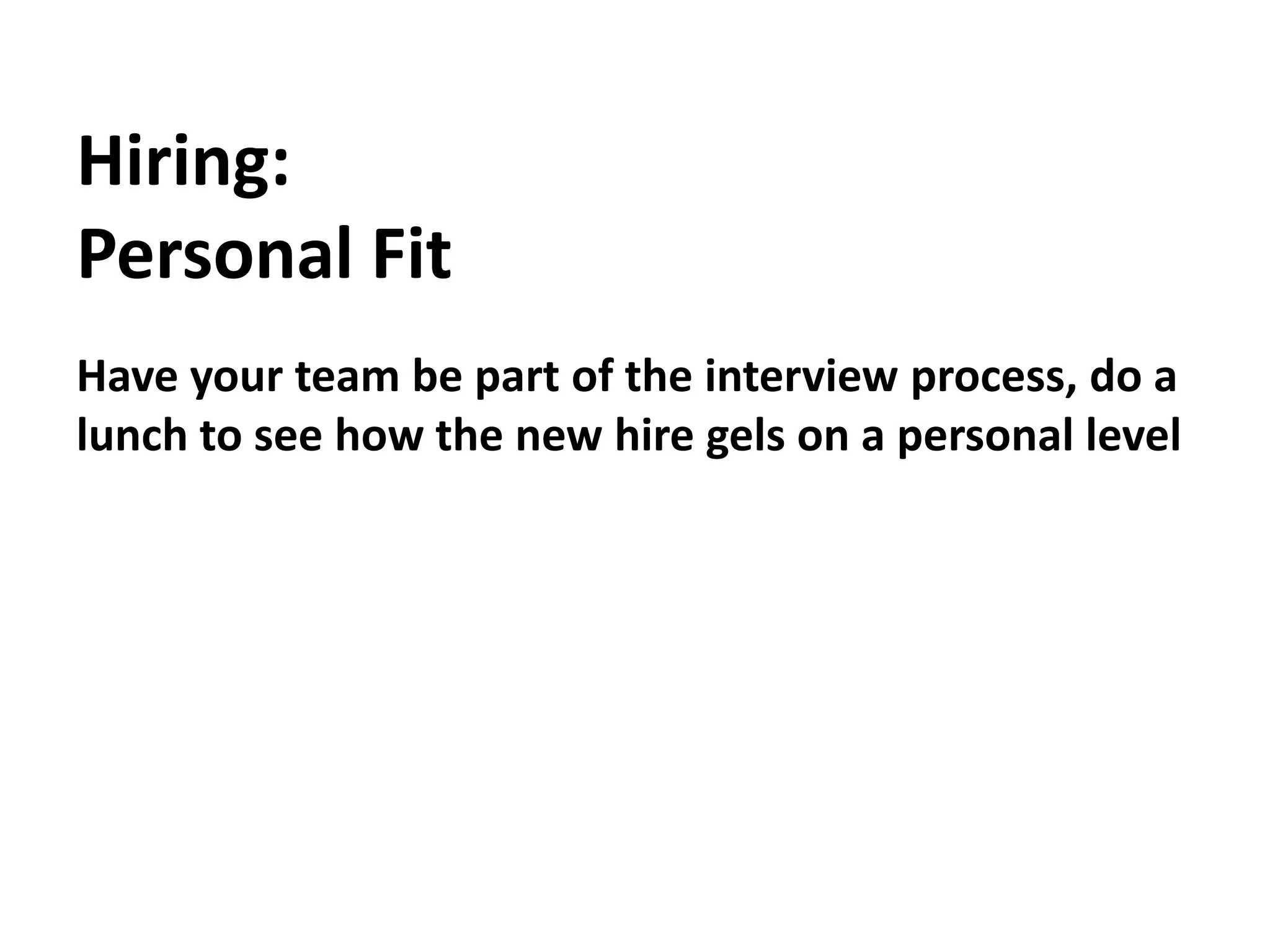 Hiring:Personal FitHave your team be part of the interview process, do a lunch to see how the new hire gels on a personal level