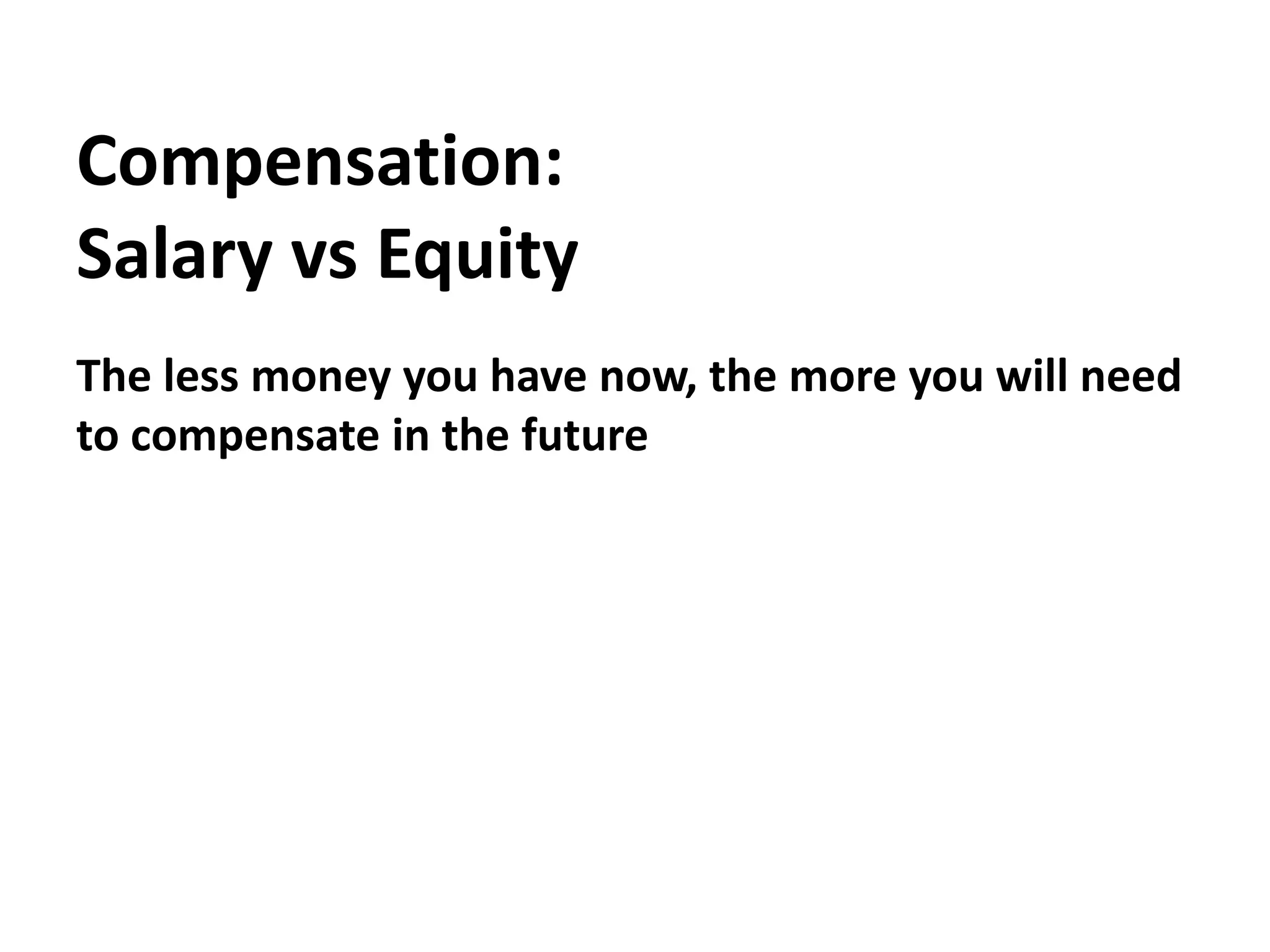 Compensation:Salary vs EquityThe less money you have now, the more you will need to compensate in the future