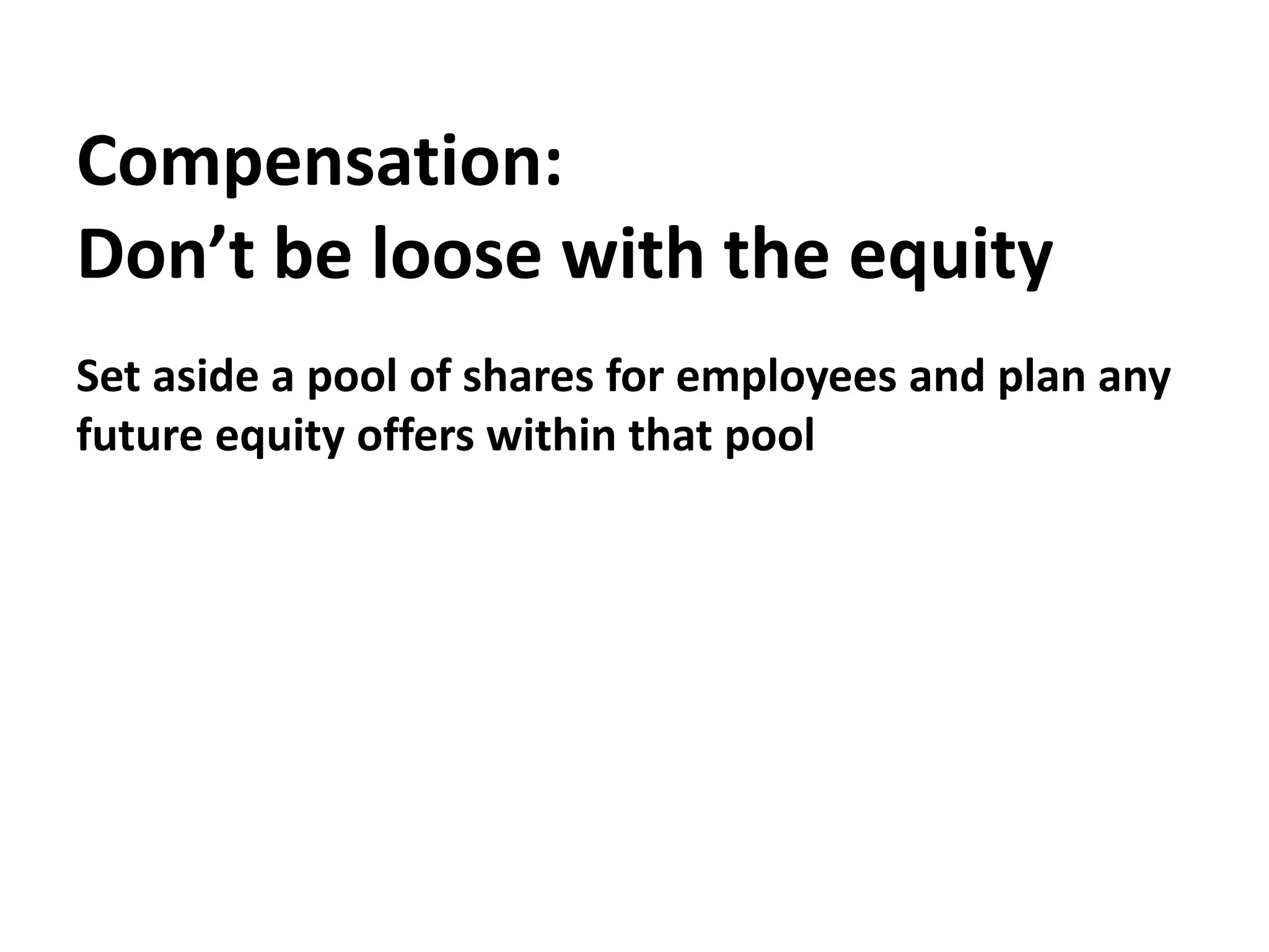Compensation:Don’t be loose with the equitySet aside a pool of shares for employees and plan any future equity offers within that pool 