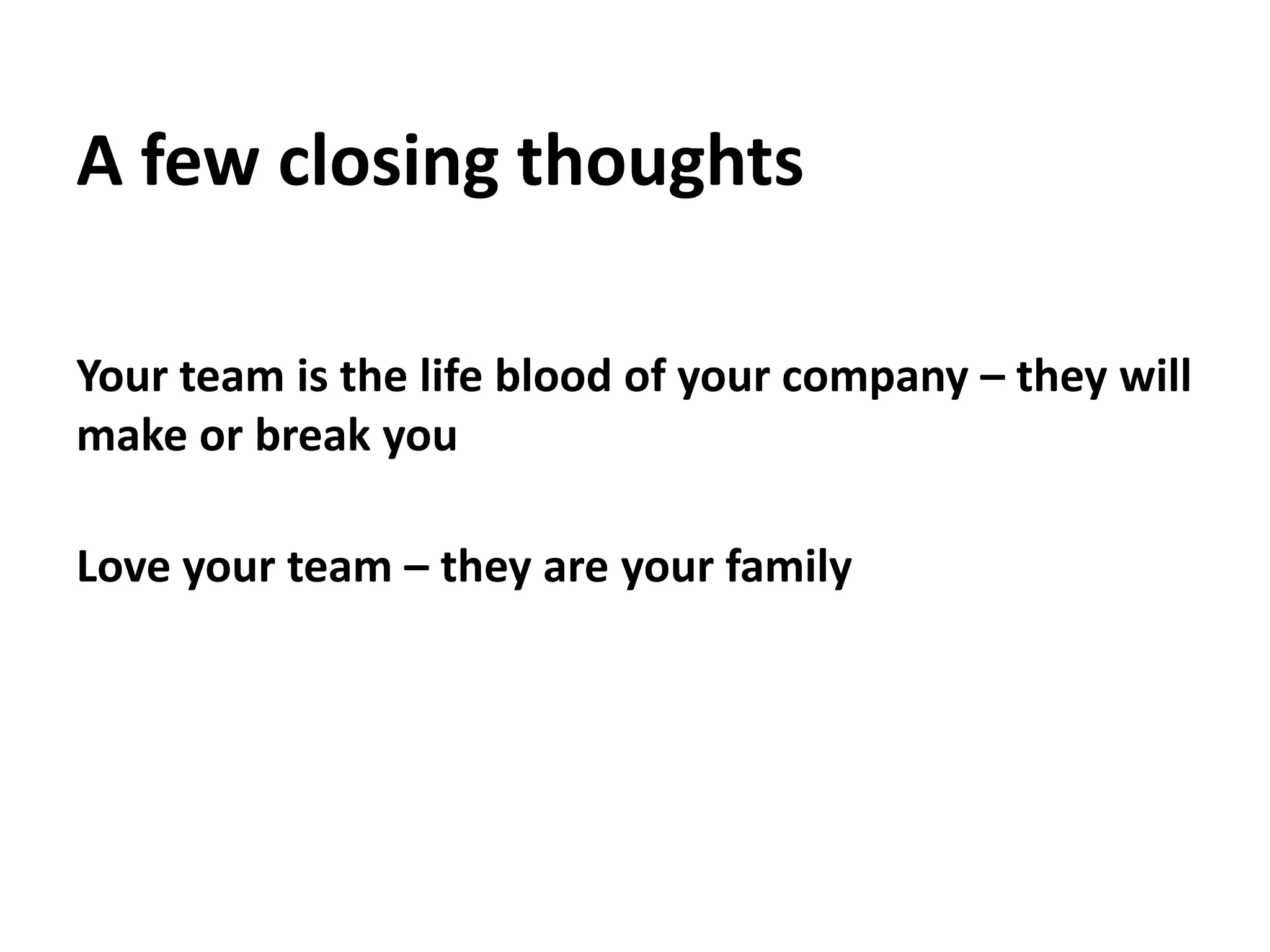 A few closing thoughtsYour team is the life blood of your company – they will make or break youLove your team – they are your family