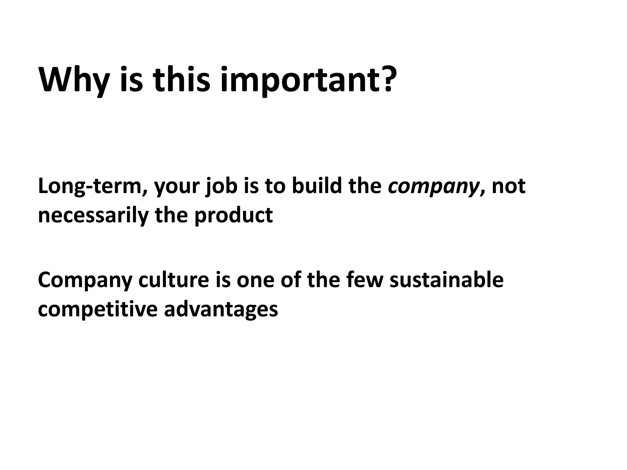 Why is this important?Long-term, your job is to build the company, not necessarily the productCompany culture is one of the few sustainable competitive advantages