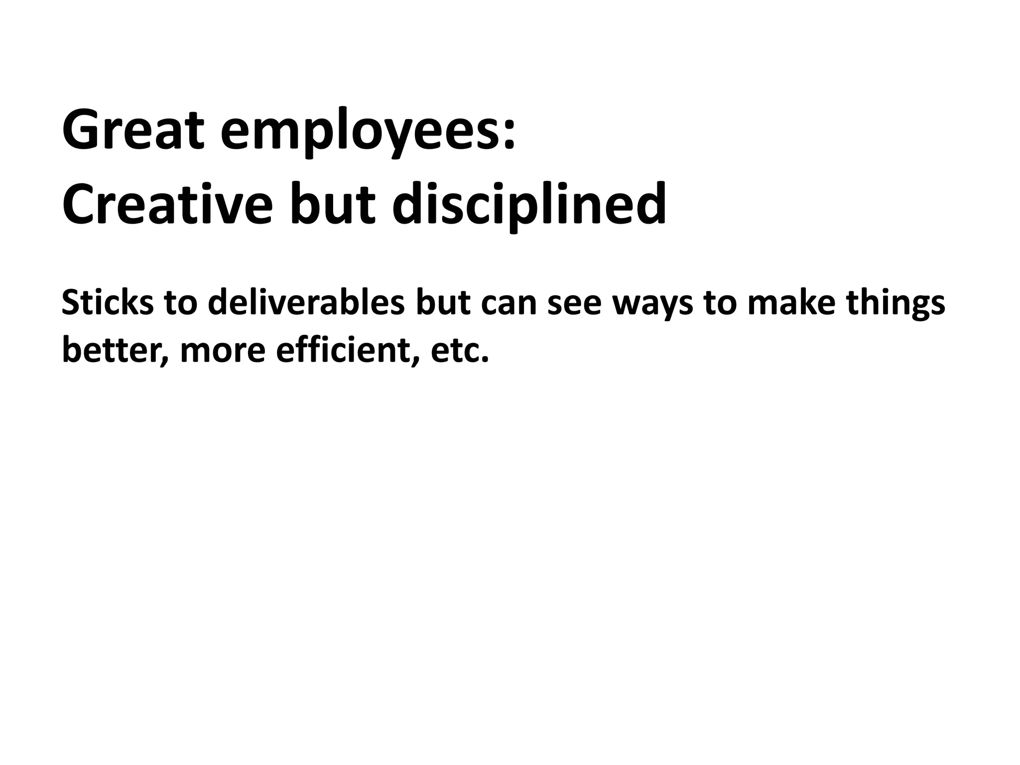 Great employees:Creative but disciplinedSticks to deliverables but can see ways to make things better, more efficient, etc.