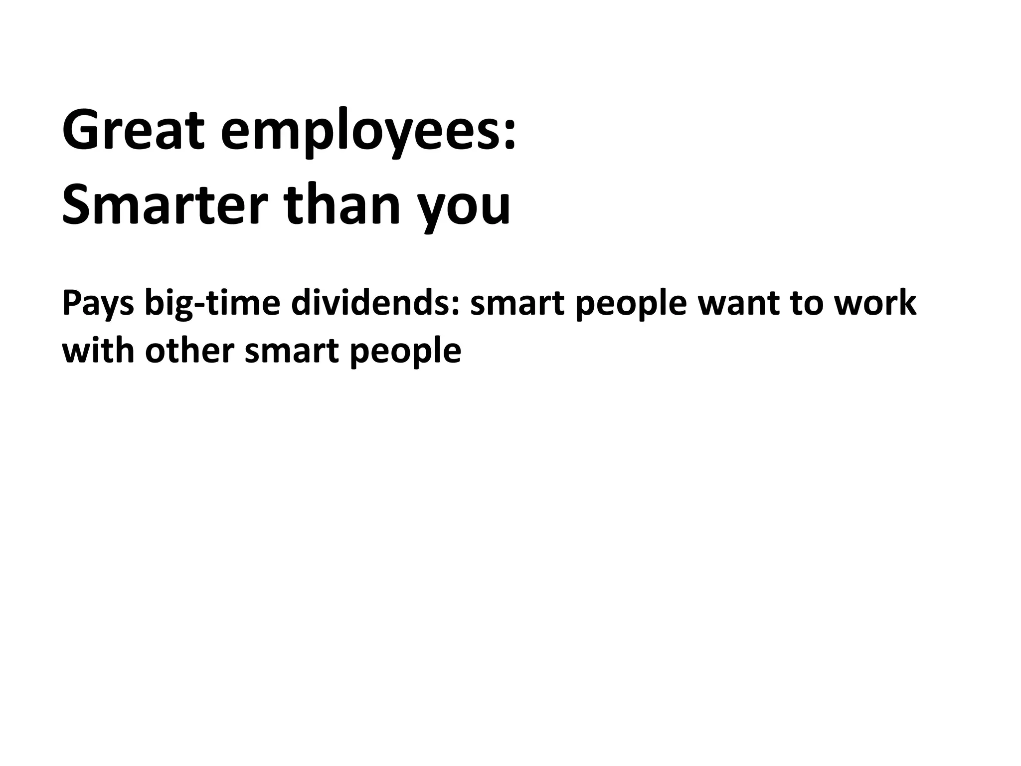 Great employees:Smarter than youPays big-time dividends: smart people want to work with other smart people