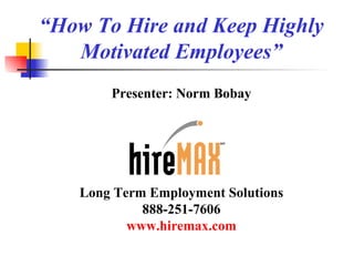 “ How To Hire and Keep Highly Motivated Employees”   Presenter: Norm Bobay Long Term Employment Solutions 888-251-7606 www.hiremax.com   
