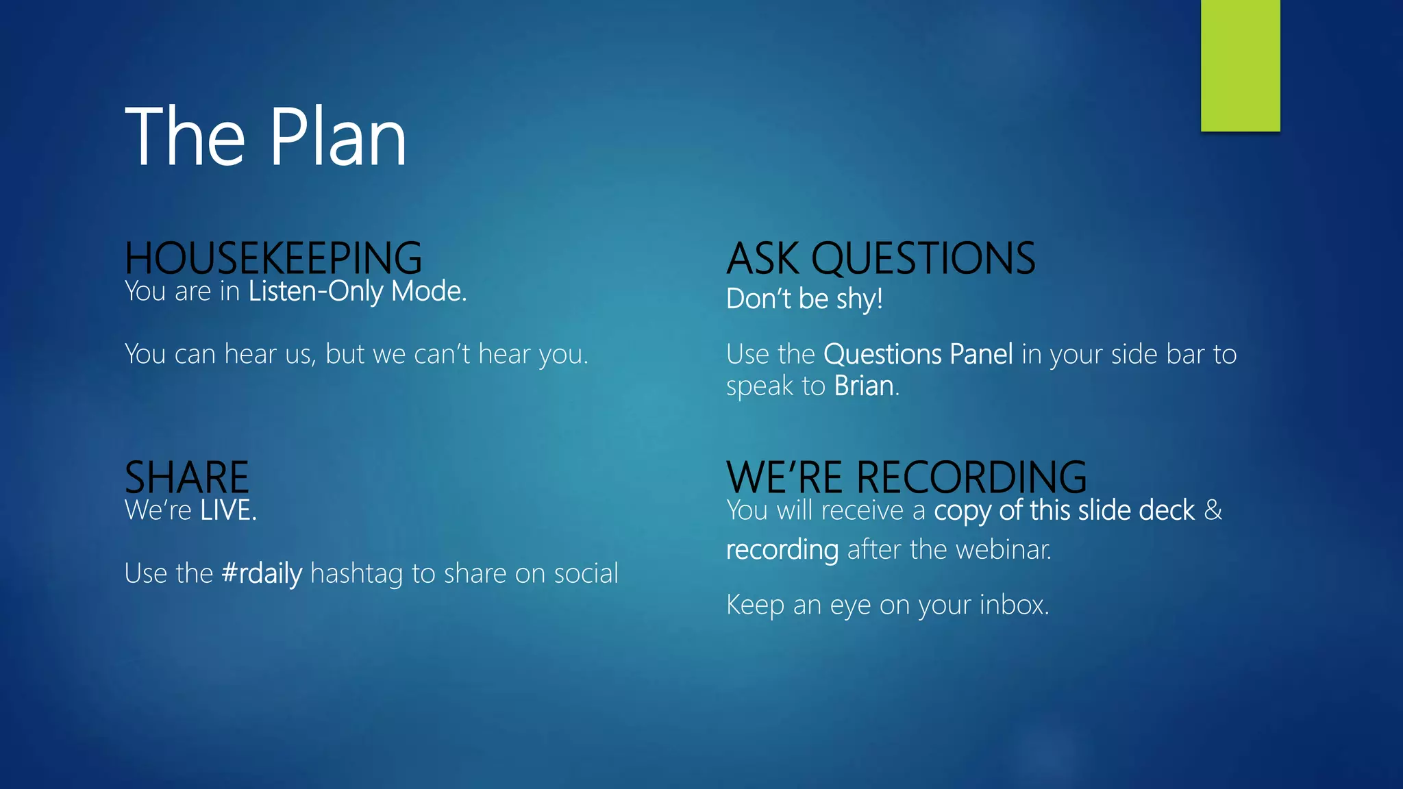 The Plan
HOUSEKEEPING
You are in Listen-Only Mode.
You can hear us, but we can’t hear you.
ASK QUESTIONS
Don’t be shy!
Use the Questions Panel in your side bar to
speak to Brian.
SHARE
We’re LIVE.
Use the #rdaily hashtag to share on social
WE’RE RECORDING
You will receive a copy of this slide deck &
recording after the webinar.
Keep an eye on your inbox.
 