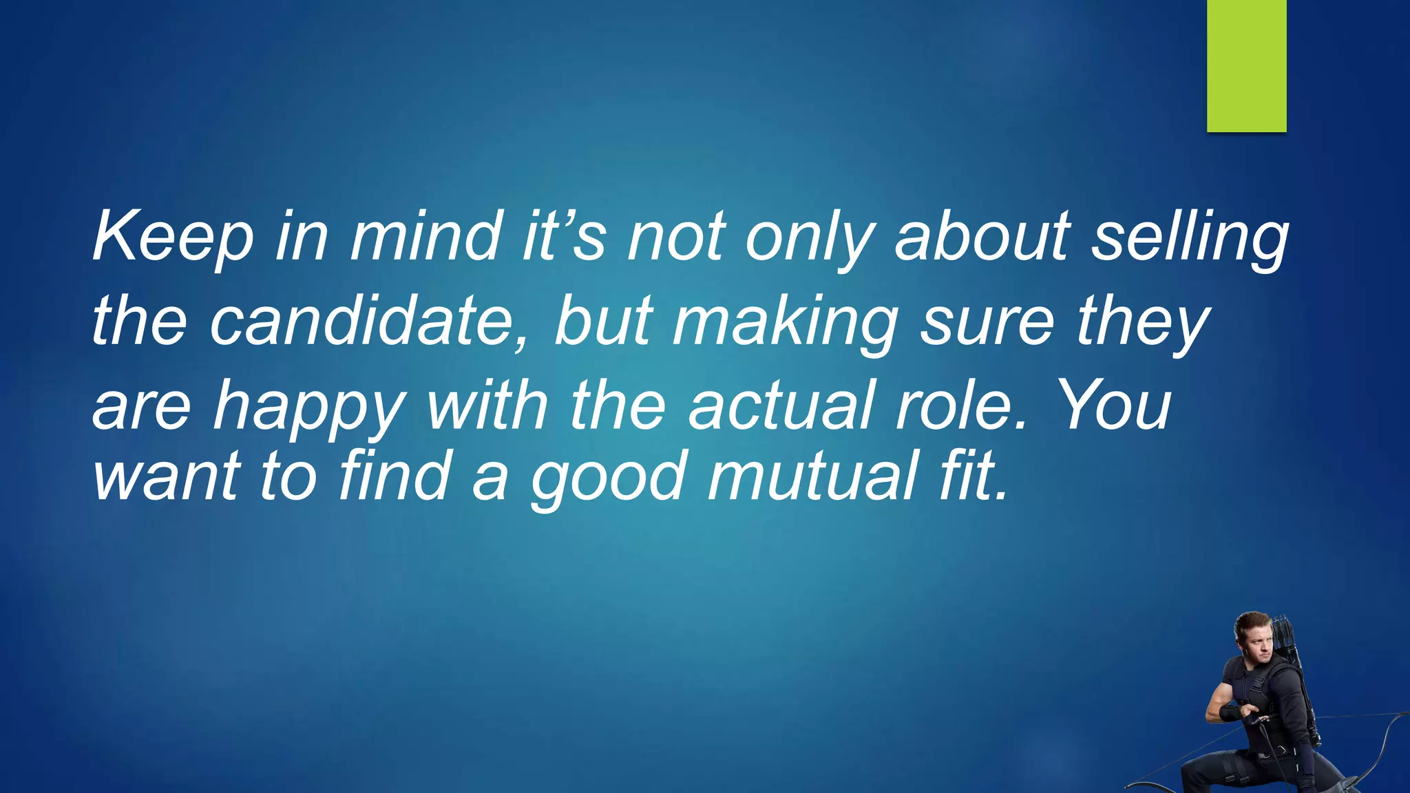 Keep in mind it’s not only about selling
the candidate, but making sure they
are happy with the actual role. You
want to find a good mutual fit.
 