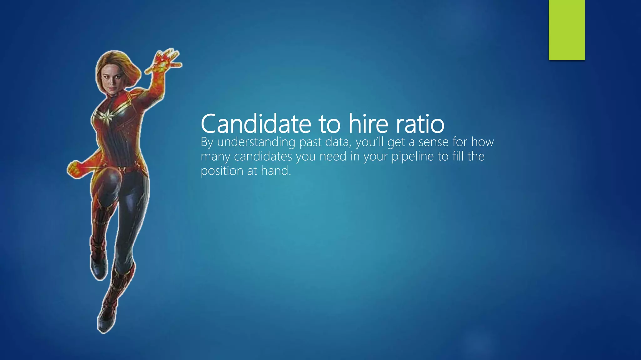 Candidate to hire ratio
By understanding past data, you’ll get a sense for how
many candidates you need in your pipeline to fill the
position at hand.
 