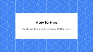 How to Hire
Best Practices and Personal Reflections
1
 