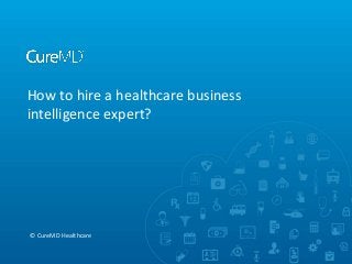 How to hire a healthcare business
intelligence expert?
© CureMD Healthcare
 