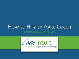 How to Hire an Agile Coach
@JASONLITTLE | LEANINTUIT.COM
 