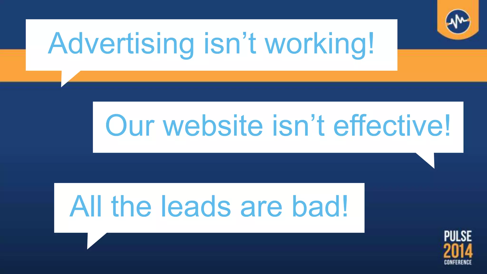 Our website isn’t effective!
Advertising isn’t working!
All the leads are bad!
 