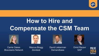 How to Hire and
Compensate the CSM Team
Carrie Oakes
BlueJeans Network
David Lieberman
Demandbase
Marcus Bragg
Zendesk
Omid Razavi
SAP
 