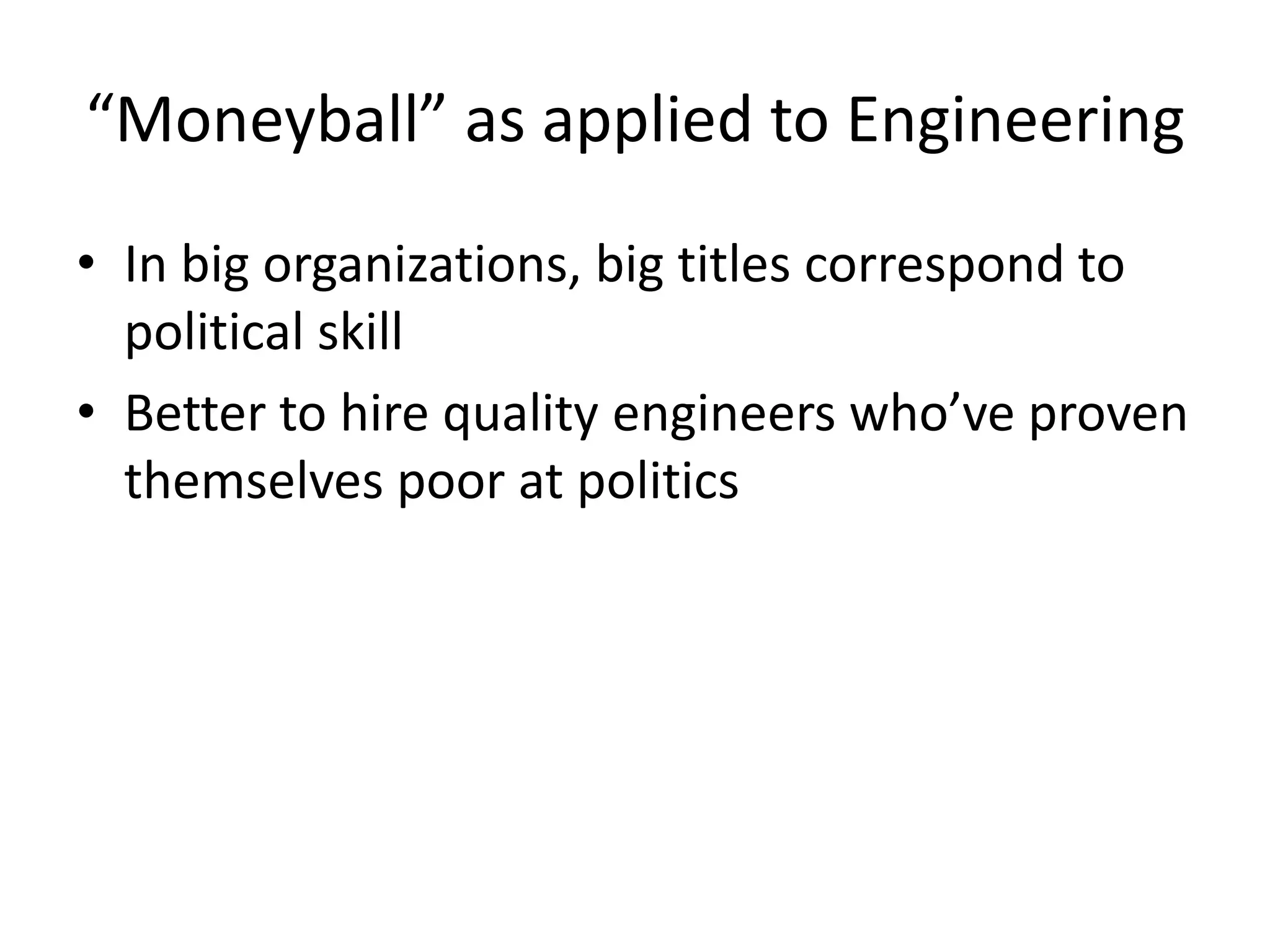 “Moneyball” as applied to Engineering
• In big organizations, big titles correspond to
  political skill
• Better to hire quality engineers who’ve proven
  themselves poor at politics
 