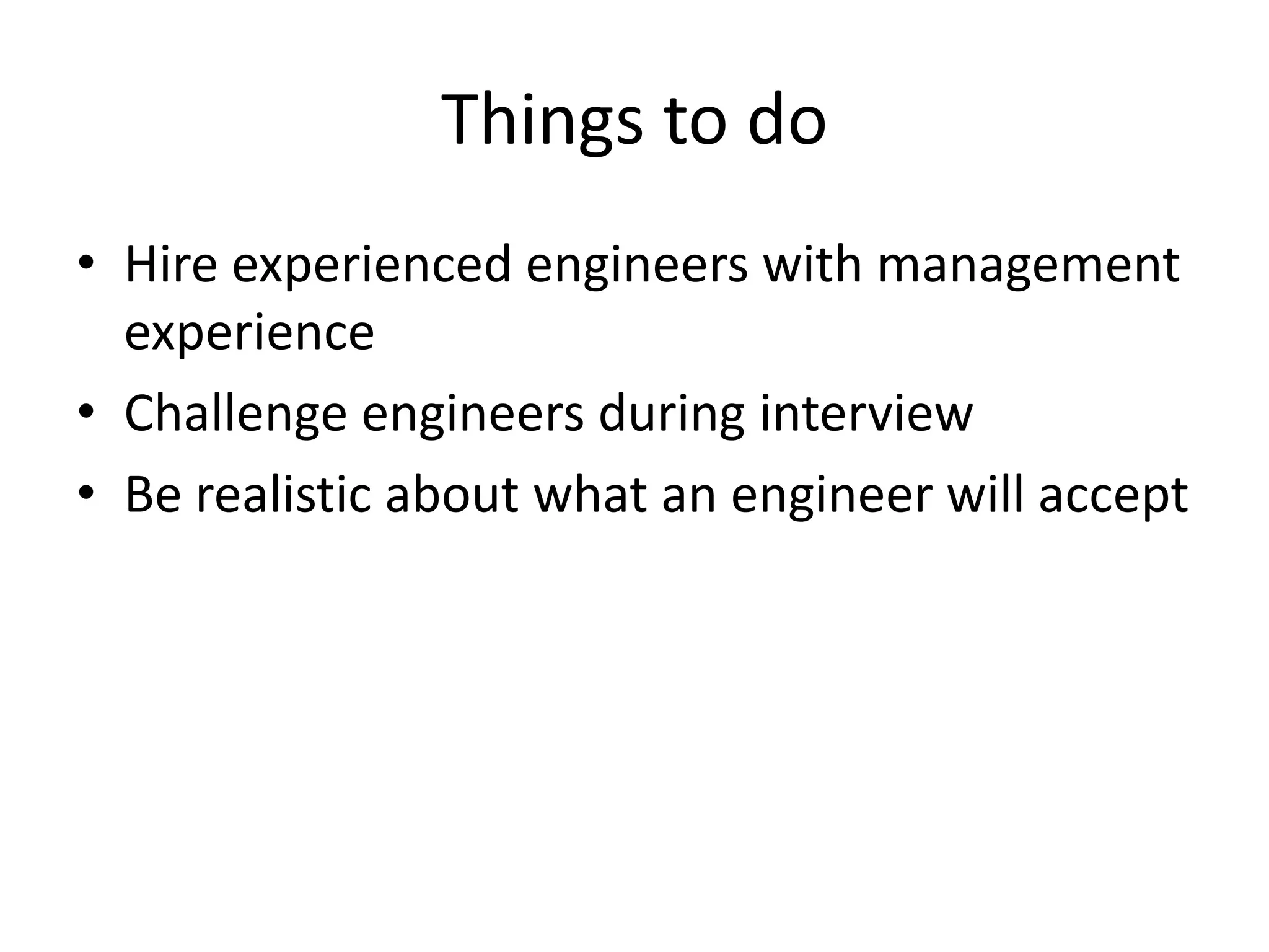 Things to do
• Hire experienced engineers with management
  experience
• Challenge engineers during interview
• Be realistic about what an engineer will accept
 