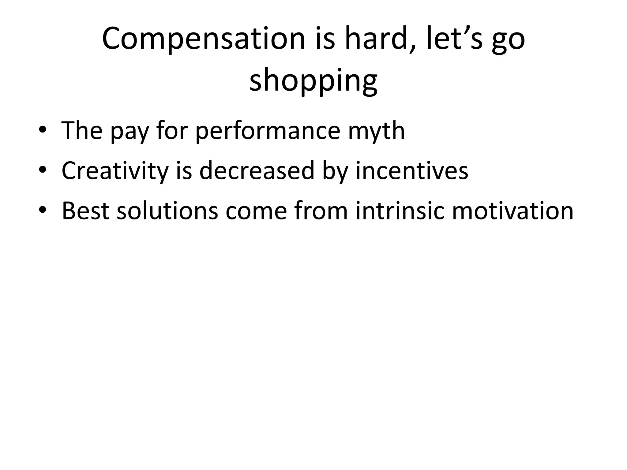 Compensation is hard, let’s go
             shopping
• The pay for performance myth
• Creativity is decreased by incentives
• Best solutions come from intrinsic motivation
 