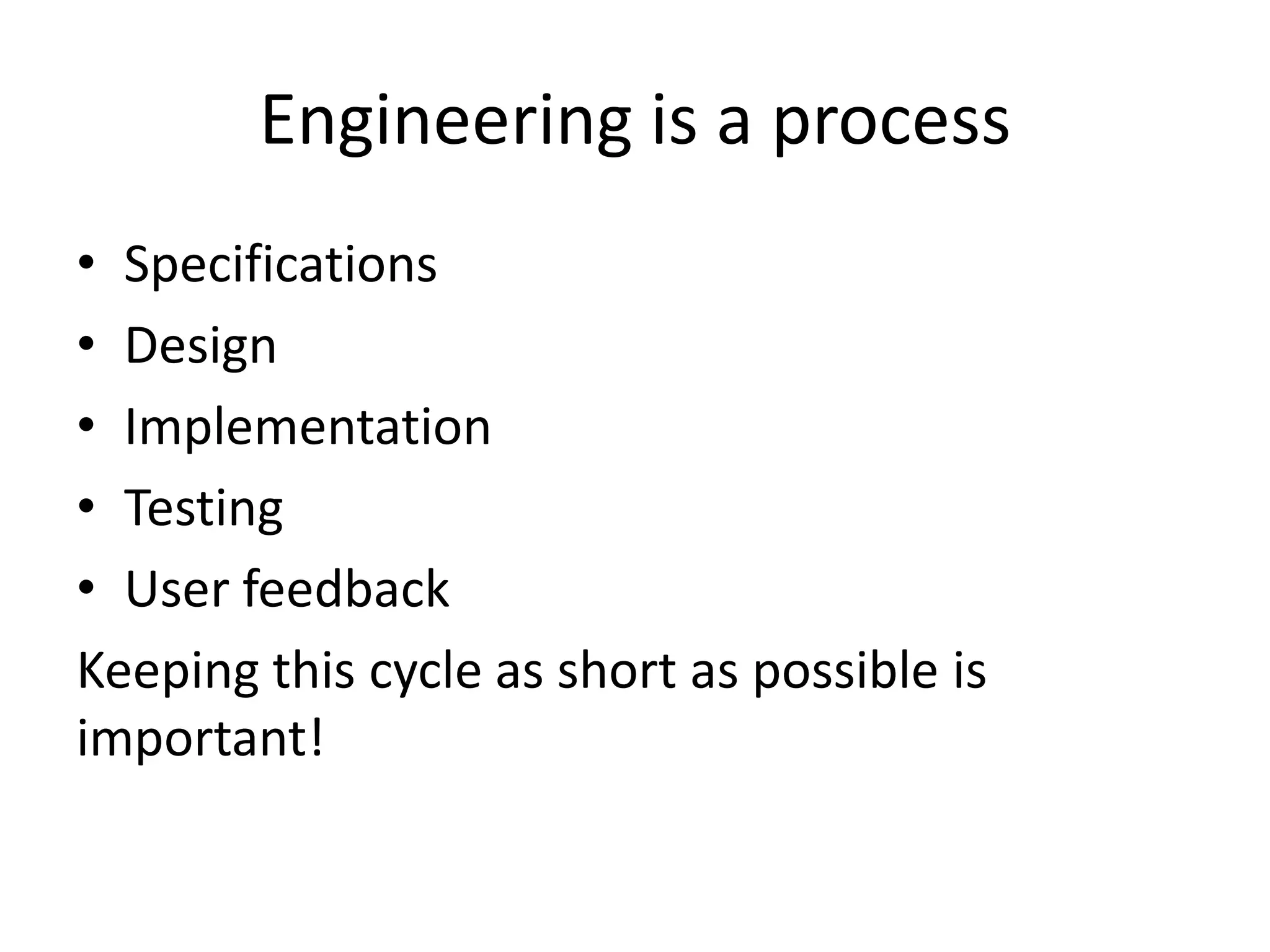 Engineering is a process
• Specifications
• Design
• Implementation
• Testing
• User feedback
Keeping this cycle as short as possible is
important!
 