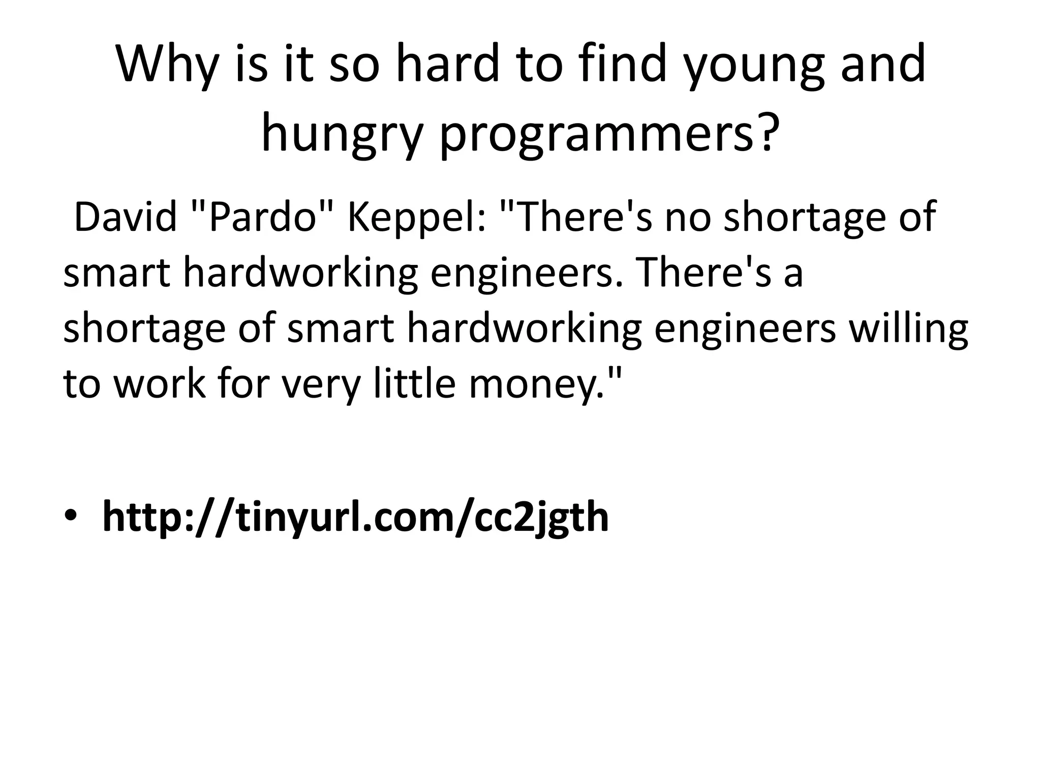Why is it so hard to find young and
        hungry programmers?
 David "Pardo" Keppel: "There's no shortage of
smart hardworking engineers. There's a
shortage of smart hardworking engineers willing
to work for very little money."

• http://tinyurl.com/cc2jgth
 