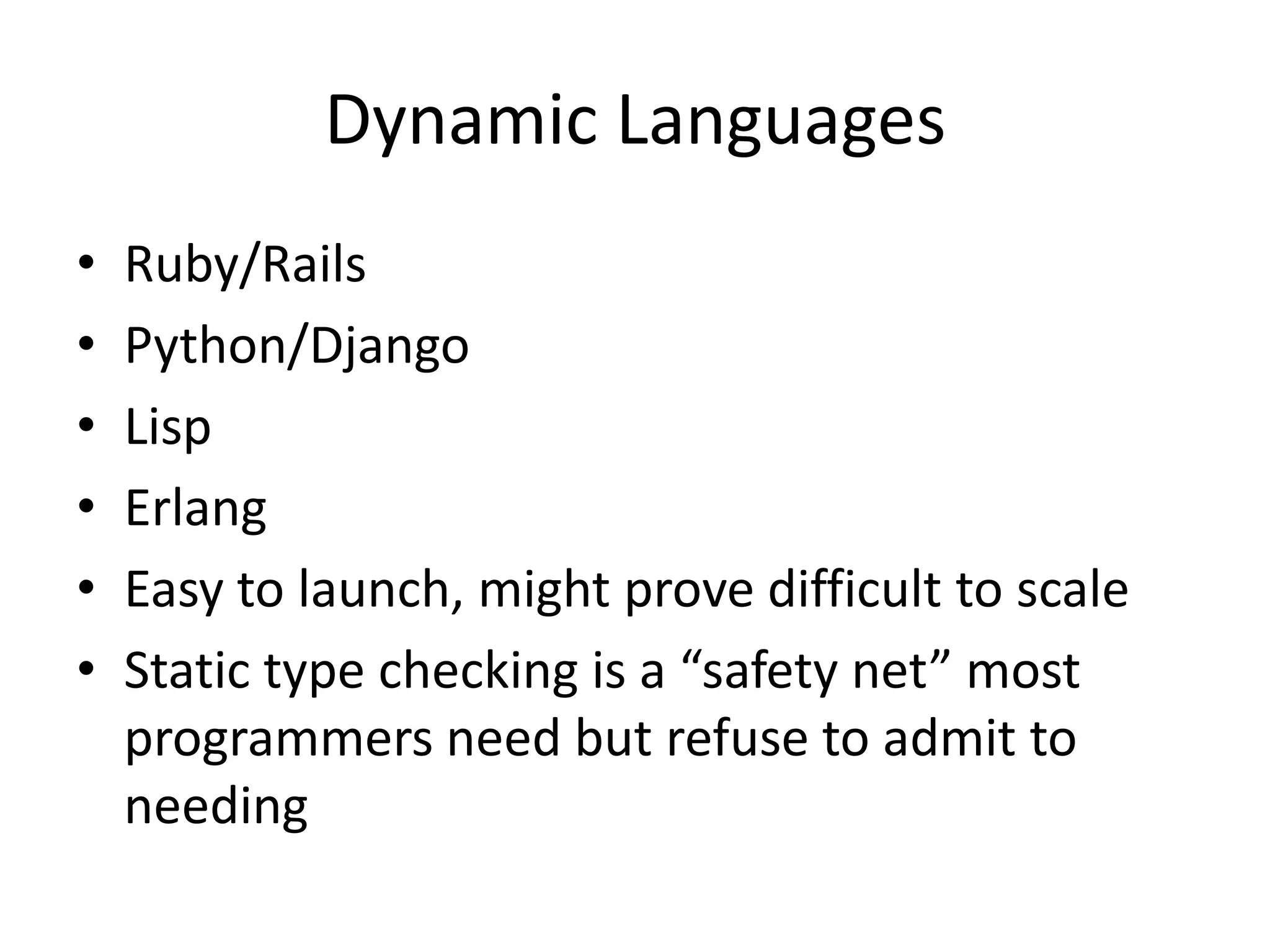 Dynamic Languages
•   Ruby/Rails
•   Python/Django
•   Lisp
•   Erlang
•   Easy to launch, might prove difficult to scale
•   Static type checking is a “safety net” most
    programmers need but refuse to admit to
    needing
 