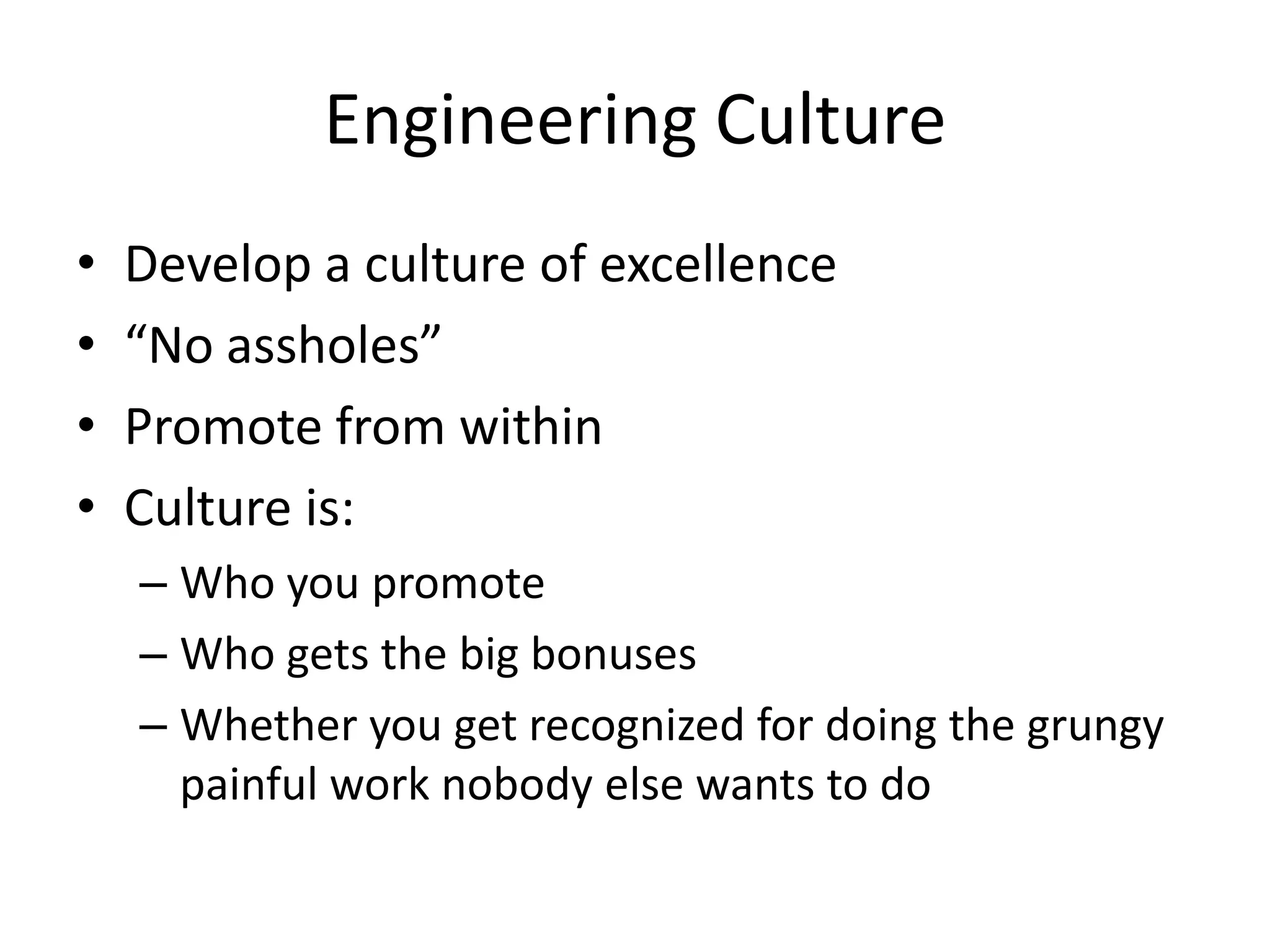 Engineering Culture
•   Develop a culture of excellence
•   “No assholes”
•   Promote from within
•   Culture is:
    – Who you promote
    – Who gets the big bonuses
    – Whether you get recognized for doing the grungy
      painful work nobody else wants to do
 
