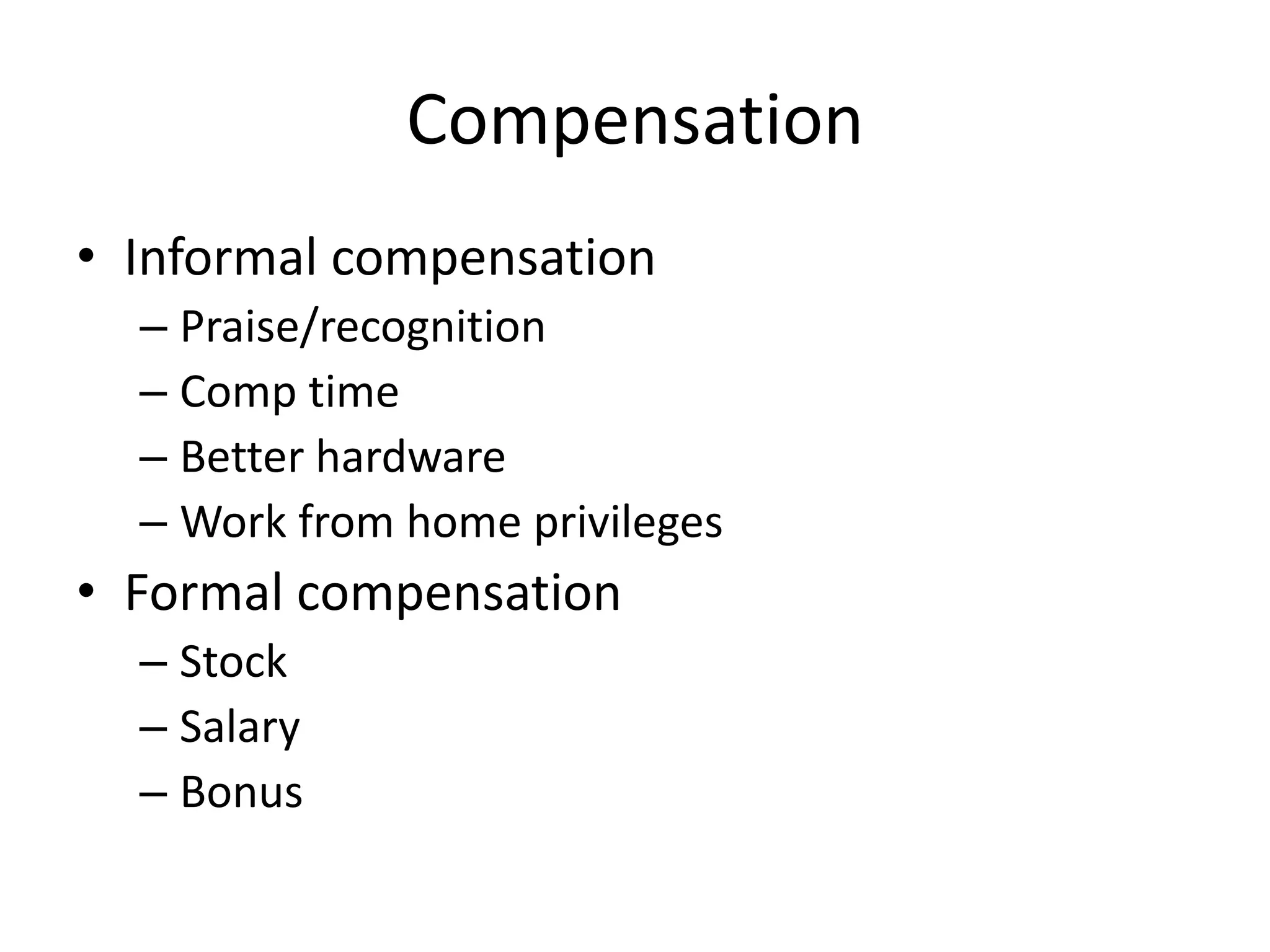 Compensation
• Informal compensation
  – Praise/recognition
  – Comp time
  – Better hardware
  – Work from home privileges
• Formal compensation
  – Stock
  – Salary
  – Bonus
 