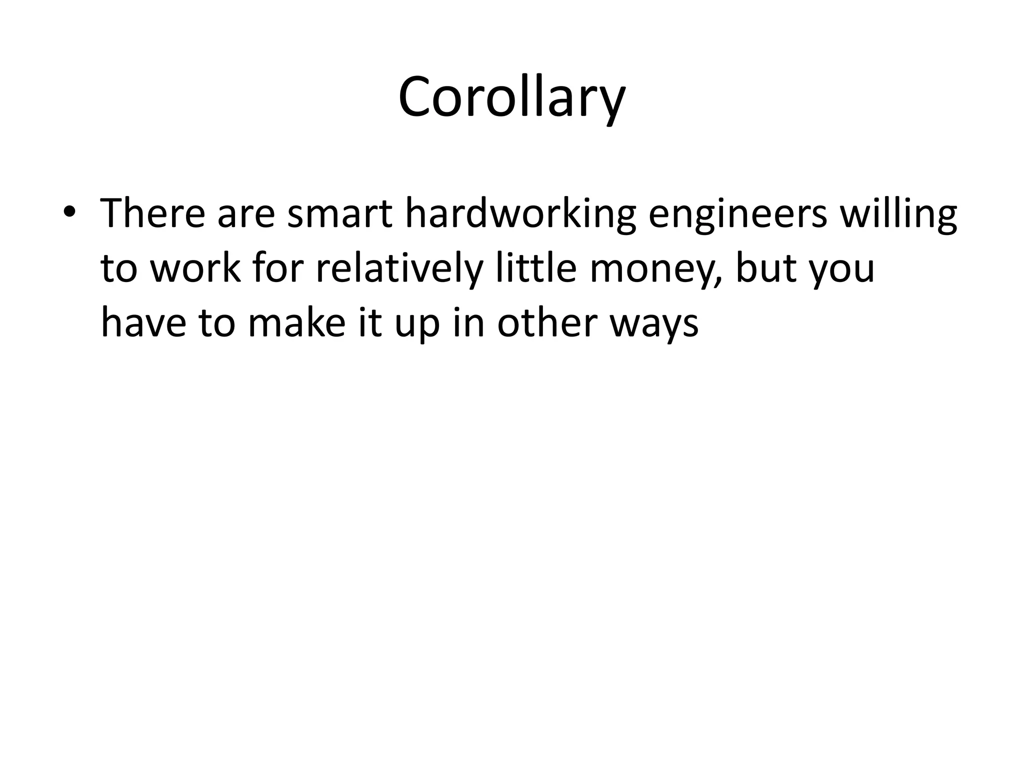 Corollary
• There are smart hardworking engineers willing
  to work for relatively little money, but you
  have to make it up in other ways
 