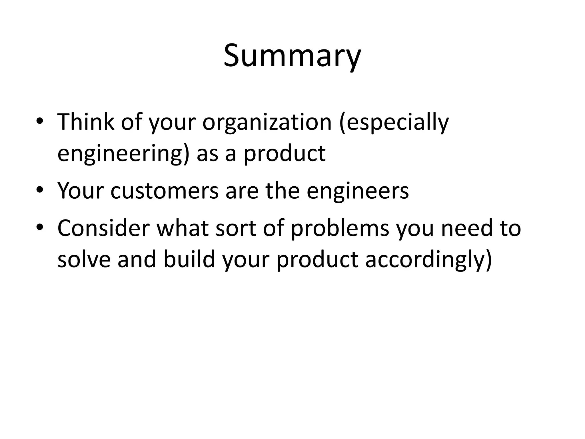 Summary
• Think of your organization (especially
  engineering) as a product
• Your customers are the engineers
• Consider what sort of problems you need to
  solve and build your product accordingly)
 