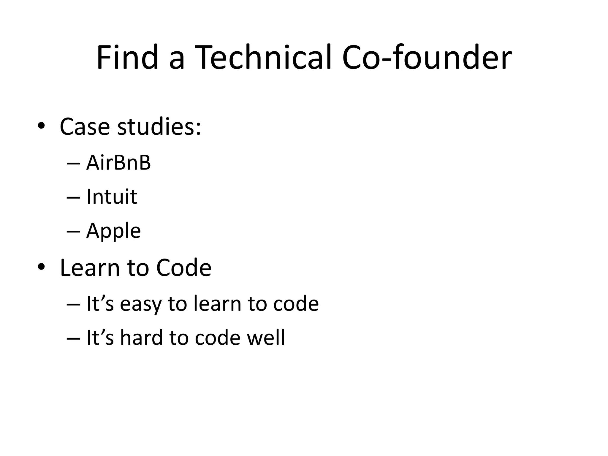 Find a Technical Co-founder
• Case studies:
  – AirBnB
  – Intuit
  – Apple
• Learn to Code
  – It’s easy to learn to code
  – It’s hard to code well
 