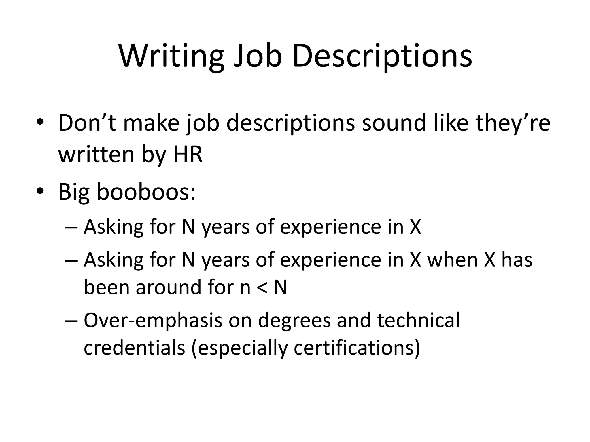 Writing Job Descriptions
• Don’t make job descriptions sound like they’re
  written by HR
• Big booboos:
  – Asking for N years of experience in X
  – Asking for N years of experience in X when X has
    been around for n < N
  – Over-emphasis on degrees and technical
    credentials (especially certifications)
 