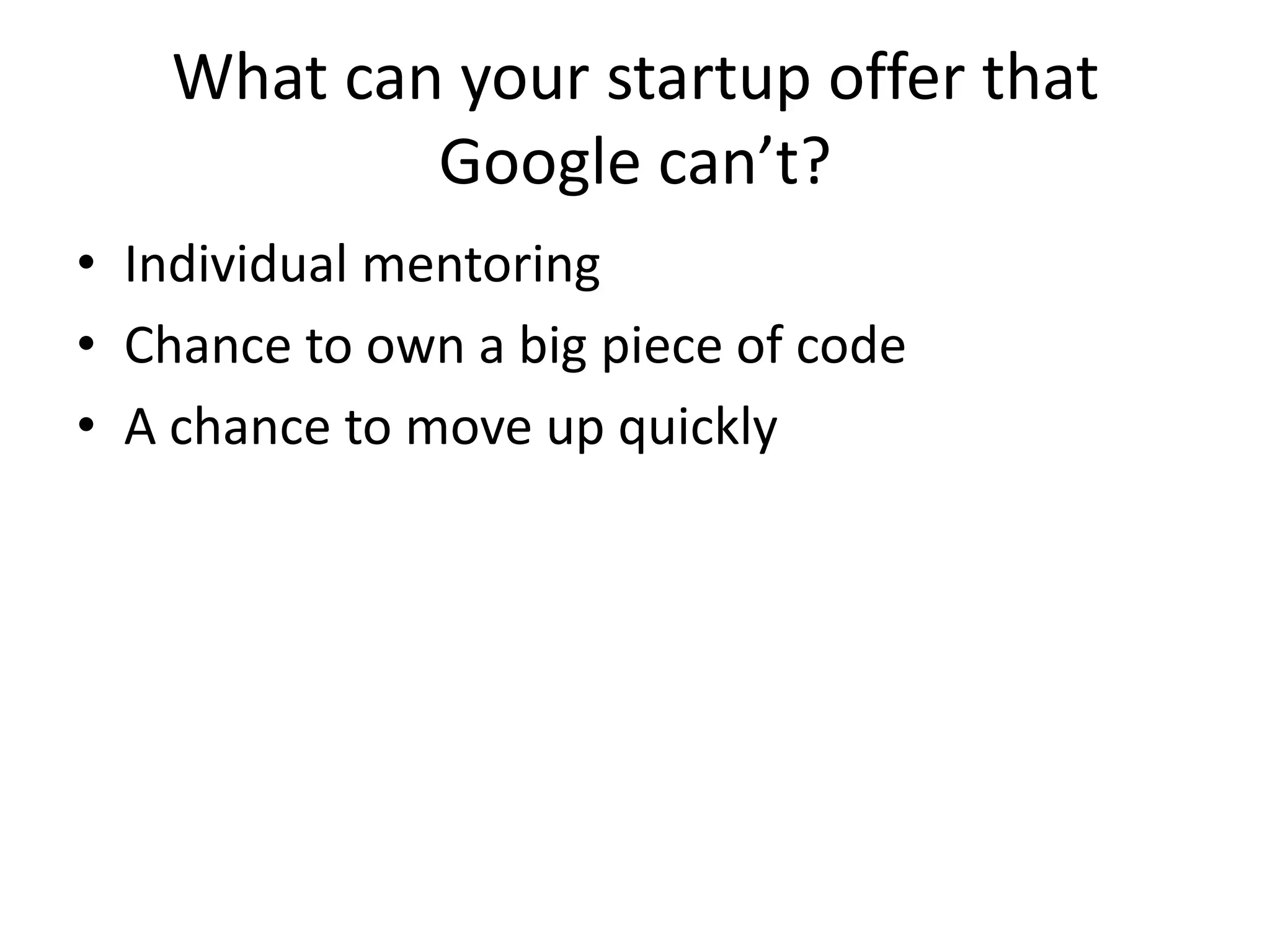 What can your startup offer that
            Google can’t?
• Individual mentoring
• Chance to own a big piece of code
• A chance to move up quickly
 