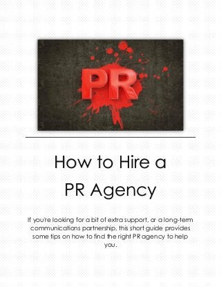 How to Hire a PR Agency 
If you're looking for a bit of extra support, or a long-term communications partnership, this short guide provides some tips on how to find the right PR agency to help you. 
 