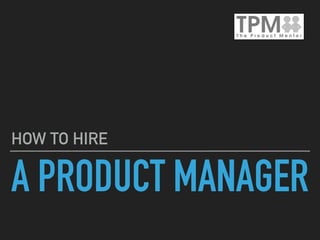 A PRODUCT MANAGER
HOW TO HIRE
 