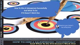 Based on your trainer’s
top selling book.
How To Hire A Salesperson Successfully
And What To Do
If It Doesn’t Work Out.
 