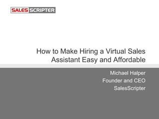 How to Make Hiring a Virtual Sales
Assistant Easy and Affordable
Michael Halper
Founder and CEO
SalesScripter
 