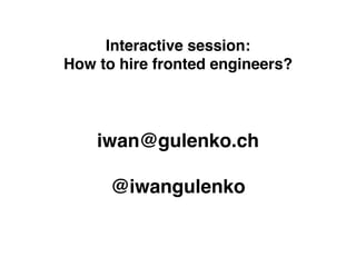 Interactive session:
How to hire fronted engineers?
iwan@gulenko.ch
@iwangulenko
 