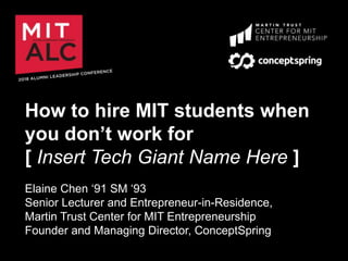 How to hire MIT students when
you don’t work for
[ Insert Tech Giant Name Here ]
Elaine Chen ‘91 SM ‘93
Senior Lecturer and Entrepreneur-in-Residence,
Martin Trust Center for MIT Entrepreneurship
Founder and Managing Director, ConceptSpring
 