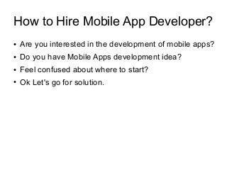 How to Hire Mobile App Developer?
● Are you interested in the development of mobile apps?
● Do you have Mobile Apps development idea?
● Feel confused about where to start?
● Ok Let's go for solution.
 