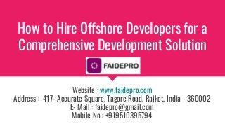 How to Hire Offshore Developers for a
Comprehensive Development Solution
Website : www.faidepro.com
Address : 417- Accurate Square, Tagore Road, Rajkot, India - 360002
E- Mail : faidepro@gmail.com
Mobile No : +919510395794
 