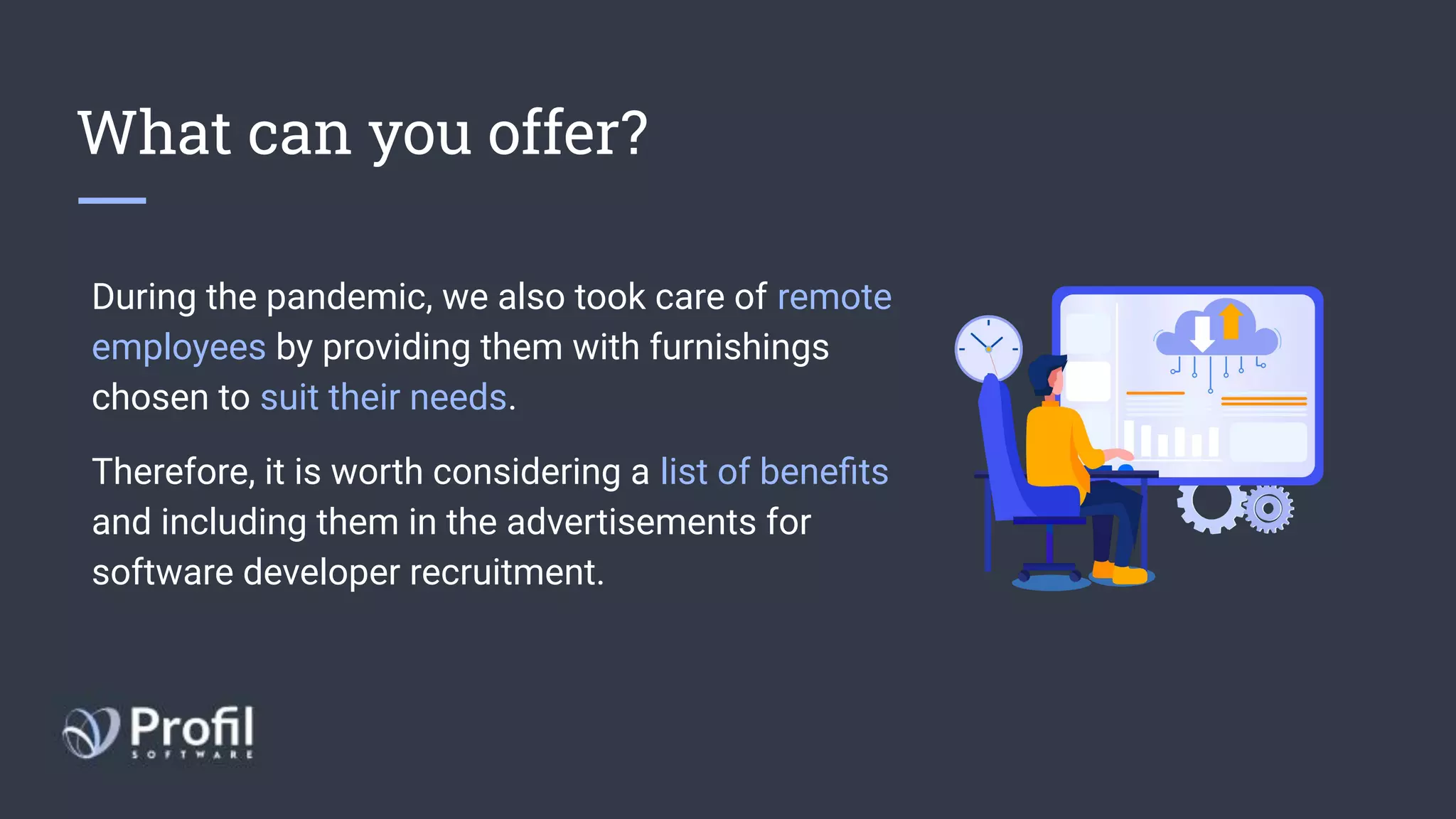 What can you offer?
During the pandemic, we also took care of remote
employees by providing them with furnishings
chosen to suit their needs.
Therefore, it is worth considering a list of beneﬁts
and including them in the advertisements for
software developer recruitment.
 