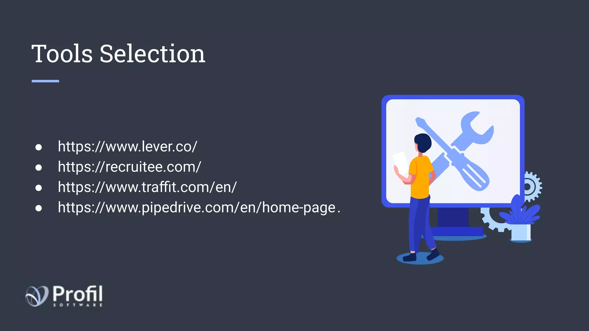 Tools Selection
● https://www.lever.co/ 
● https://recruitee.com/ 
● https://www.traﬃt.com/en/ 
● https://www.pipedrive.com/en/home-page .
 