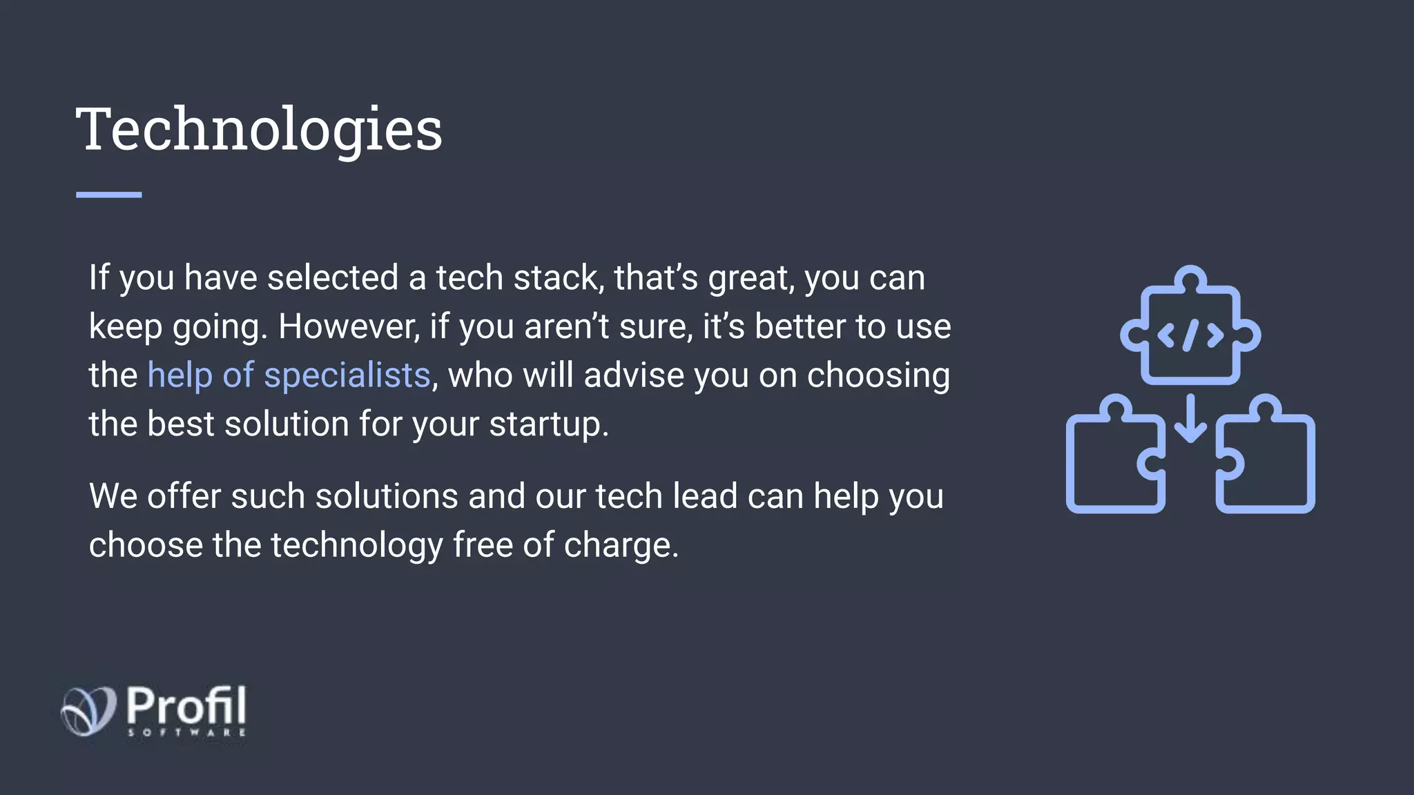 Technologies
If you have selected a tech stack, that’s great, you can
keep going. However, if you aren’t sure, it’s better to use
the help of specialists, who will advise you on choosing
the best solution for your startup.
We offer such solutions and our tech lead can help you
choose the technology free of charge.
 
