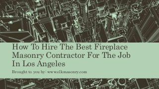 How To Hire The Best Fireplace
Masonry Contractor For The Job
In Los Angeles
Brought to you by: www.elkmasonry.com
 