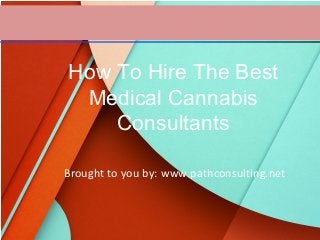 Brought to you by: www.pathconsulting.net
How To Hire The Best
Medical Cannabis
Consultants
 