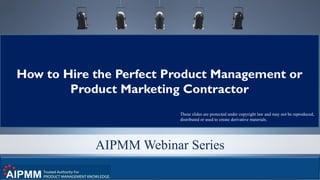 © 2017 280 Group LLC 1
AIPMM Webinar Series
How to Hire the Perfect Product Management or
Product Marketing Contractor
These slides are protected under copyright law and may not be reproduced,
distributed or used to create derivative materials.
 
