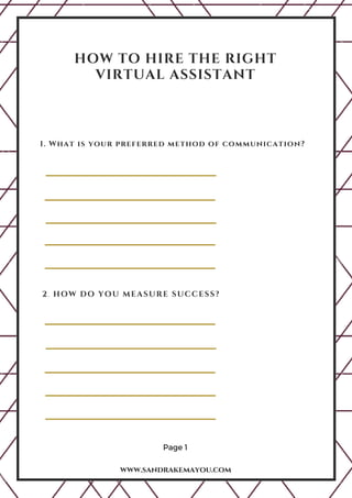 HOW TO HIRE THE RIGHT
VIRTUAL ASSISTANT
Page 1
www.sandrakemayou.com
1. What is your preferred method of communication?
2. HOW DO YOU MEASURE SUCCESS?
 