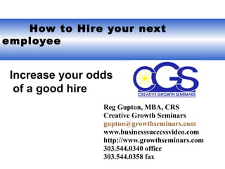   How to Hire your next employee Reg Gupton, MBA, CRS Creative Growth Seminars [email_address] www.businesssuccessvideo.com  http://www.growthseminars.com 303.544.0340 office 303.544.0358 fax Increase your odds of a good hire 