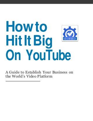 Howto
HitItBig
On YouTube
A Guide to Establish Your Business on
the World’s Video Platform
 
