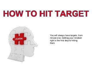 You will always have targets, from
minute one. Getting your mindset
right is the first step to hitting
them
 