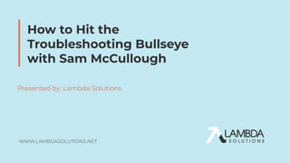 WWW.LAMBDASOLUTIONS.NET
How to Hit the
Troubleshooting Bullseye
with Sam McCullough
Presented by: Lambda Solutions
 