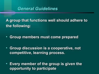 General Guidelines A group that functions well should adhere to the following: Group members must come prepared Group discussion is a cooperative, not competitive, learning process. Every member of the group is given the opportunity to participate 