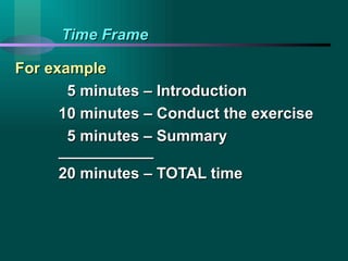 Time Frame For example 5 minutes – Introduction 10 minutes – Conduct the exercise 5 minutes – Summary ___________ 20 minutes – TOTAL time 